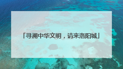 寻溯中华文明，请来洛阳城