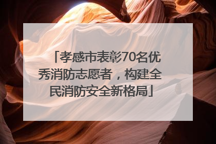 孝感市表彰70名优秀消防志愿者，构建全民消防安全新格局
