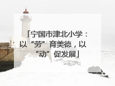 宁国市津北小学：以“劳”育美德，以“动”促发展