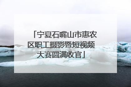 宁夏石嘴山市惠农区职工摄影暨短视频大赛圆满收官