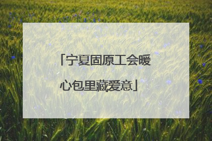 宁夏固原工会暖心包里藏爱意