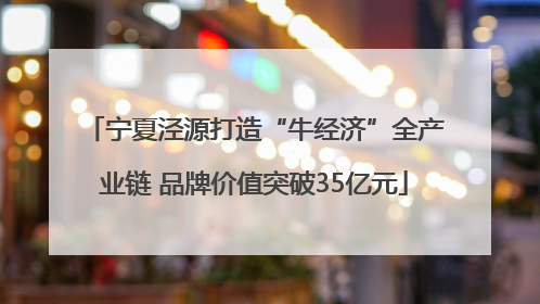宁夏泾源打造“牛经济”全产业链 品牌价值突破35亿元
