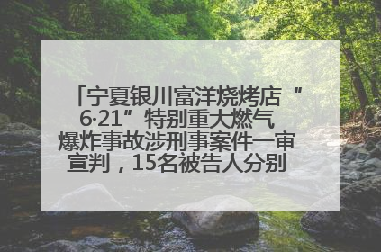 宁夏银川富洋烧烤店“6·21”特别重大燃气爆炸事故涉刑事案件一审宣判，15名被告人分别判刑六年至一年不等