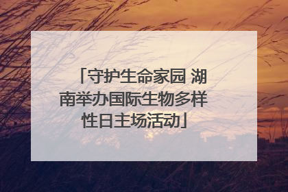 守护生命家园 湖南举办国际生物多样性日主场活动