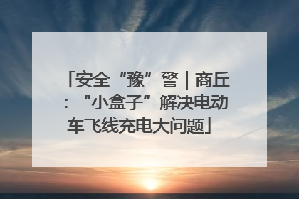 安全“豫”警｜商丘：“小盒子”解决电动车飞线充电大问题