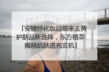 安婕妤化妆品带来去黄护肤品新选择，东方植萃揭晓肌肤透亮玄机