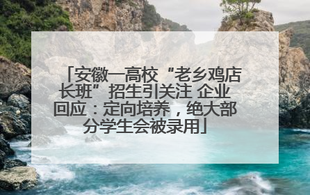 安徽一高校“老乡鸡店长班”招生引关注 企业回应：定向培养，绝大部分学生会被录用