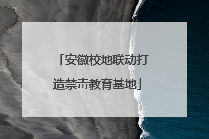 安徽校地联动打造禁毒教育基地