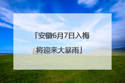 安徽6月7日入梅 将迎来大暴雨