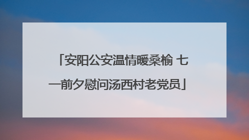 安阳公安温情暖桑榆 七一前夕慰问汤西村老党员