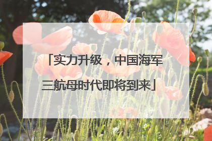 实力升级，中国海军三航母时代即将到来