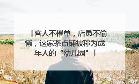 客人不催单，店员不偷懒，这家茶点铺被称为成年人的“幼儿园”