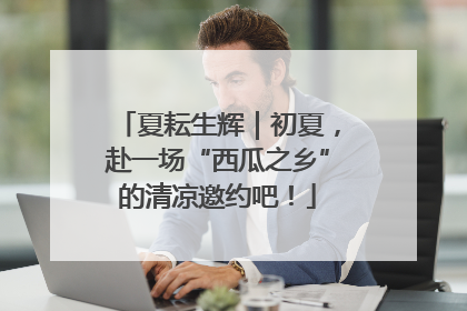 夏耘生辉｜初夏，赴一场“西瓜之乡”的清凉邀约吧！