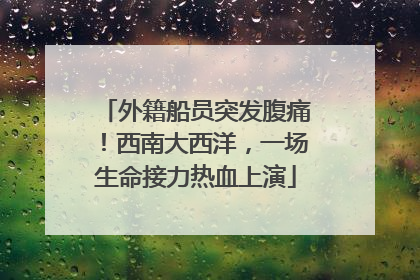 外籍船员突发腹痛！西南大西洋，一场生命接力热血上演