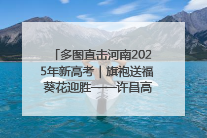 多图直击河南2025年新高考｜旗袍送福 葵花迎胜——许昌高考首日拉开帷幕
