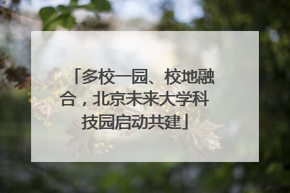 多校一园、校地融合，北京未来大学科技园启动共建