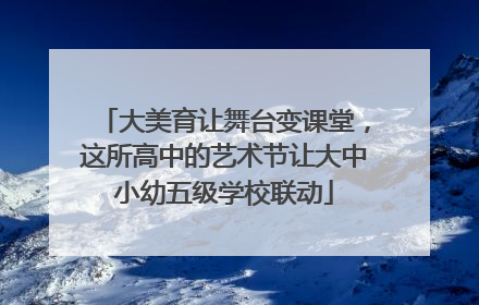 大美育让舞台变课堂，这所高中的艺术节让大中小幼五级学校联动