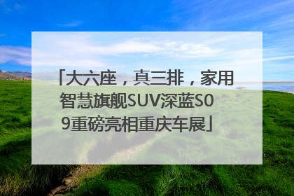 大六座，真三排，家用智慧旗舰SUV深蓝S09重磅亮相重庆车展