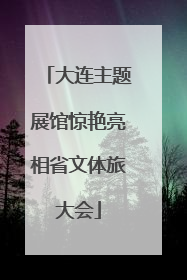 大连主题展馆惊艳亮相省文体旅大会