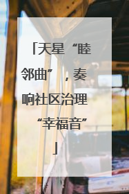 天星“睦邻曲”，奏响社区治理“幸福音”