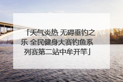 天气炎热 无碍垂钓之乐 全民健身大赛钓鱼系列赛第二站中牟开竿