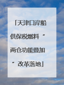 天津口岸船供保税燃料“两仓功能叠加”改革落地
