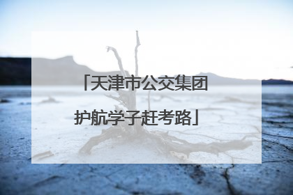 天津市公交集团护航学子赶考路