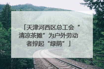 天津河西区总工会“清凉茶摊”为户外劳动者撑起“绿荫”