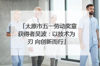 太原市五一劳动奖章获得者吴波：以技术为刃 向创新而行