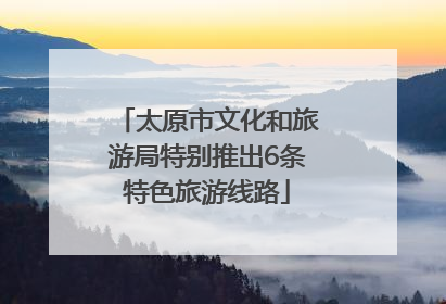 太原市文化和旅游局特别推出6条特色旅游线路