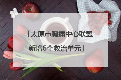 太原市胸痛中心联盟新增6个救治单元