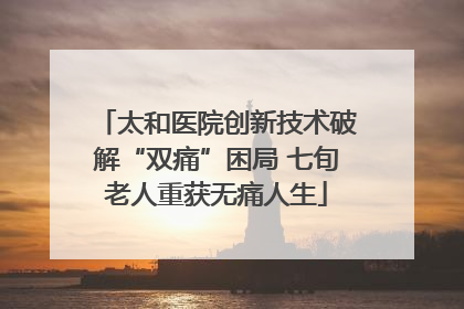 太和医院创新技术破解“双痛”困局 七旬老人重获无痛人生