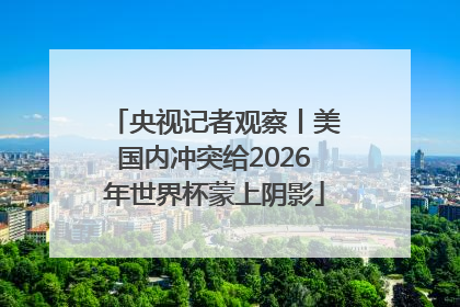 央视记者观察丨美国内冲突给2026年世界杯蒙上阴影