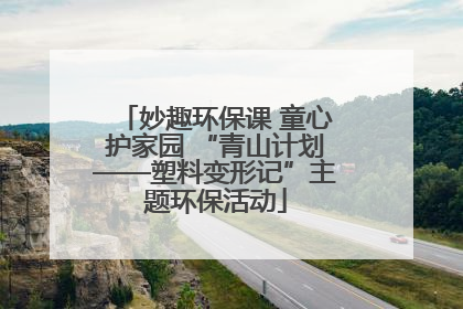 妙趣环保课 童心护家园 “青山计划——塑料变形记”主题环保活动