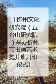 忻州文化研究院（五台山研究院）举办忻州市书画艺术提升班开班仪式