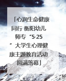 心润生命健康同行 衡阳幼儿师专“5·25”大学生心理健康主题教育活动圆满落幕