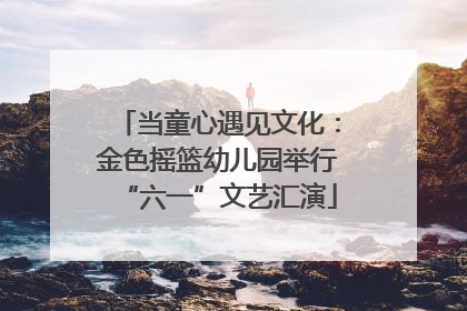 当童心遇见文化：金色摇篮幼儿园举行“六一”文艺汇演