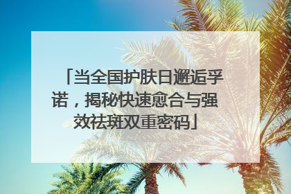 当全国护肤日邂逅孚诺，揭秘快速愈合与强效祛斑双重密码