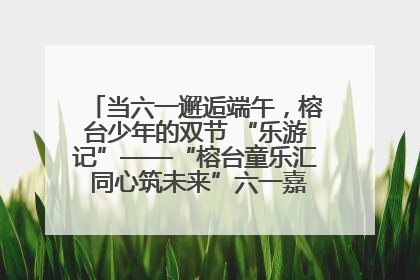 当六一邂逅端午，榕台少年的双节 “乐游记”——“榕台童乐汇 同心筑未来”六一嘉年华活动顺利举行