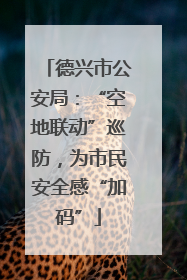 德兴市公安局：“空地联动”巡防，为市民安全感“加码”
