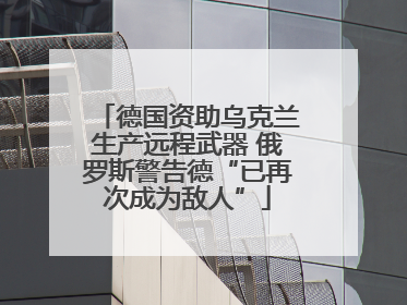 德国资助乌克兰生产远程武器 俄罗斯警告德“已再次成为敌人”