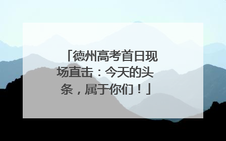 德州高考首日现场直击：今天的头条，属于你们！
