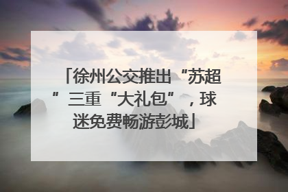 徐州公交推出“苏超”三重“大礼包”，球迷免费畅游彭城