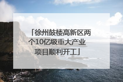 徐州鼓楼高新区两个10亿级重大产业项目顺利开工