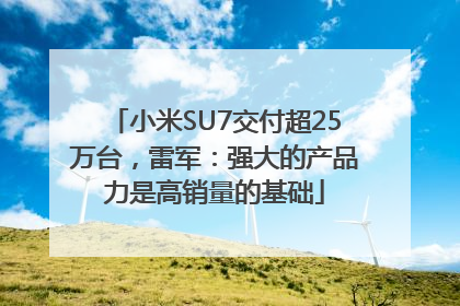 小米SU7交付超25万台，雷军：强大的产品力是高销量的基础