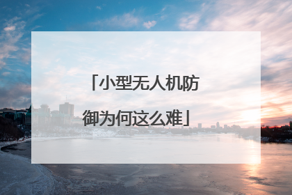 小型无人机防御为何这么难