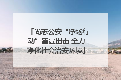 尚志公安“净场行动”雷霆出击 全力净化社会治安环境