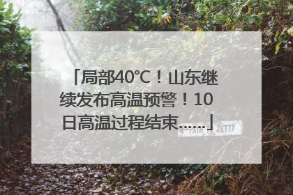 局部40℃！山东继续发布高温预警！10日高温过程结束……