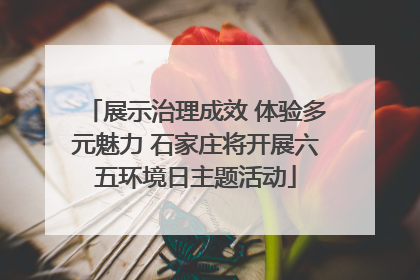 展示治理成效 体验多元魅力 石家庄将开展六五环境日主题活动