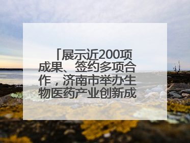 展示近200项成果、签约多项合作，济南市举办生物医药产业创新成果（技术）转化供需对接会